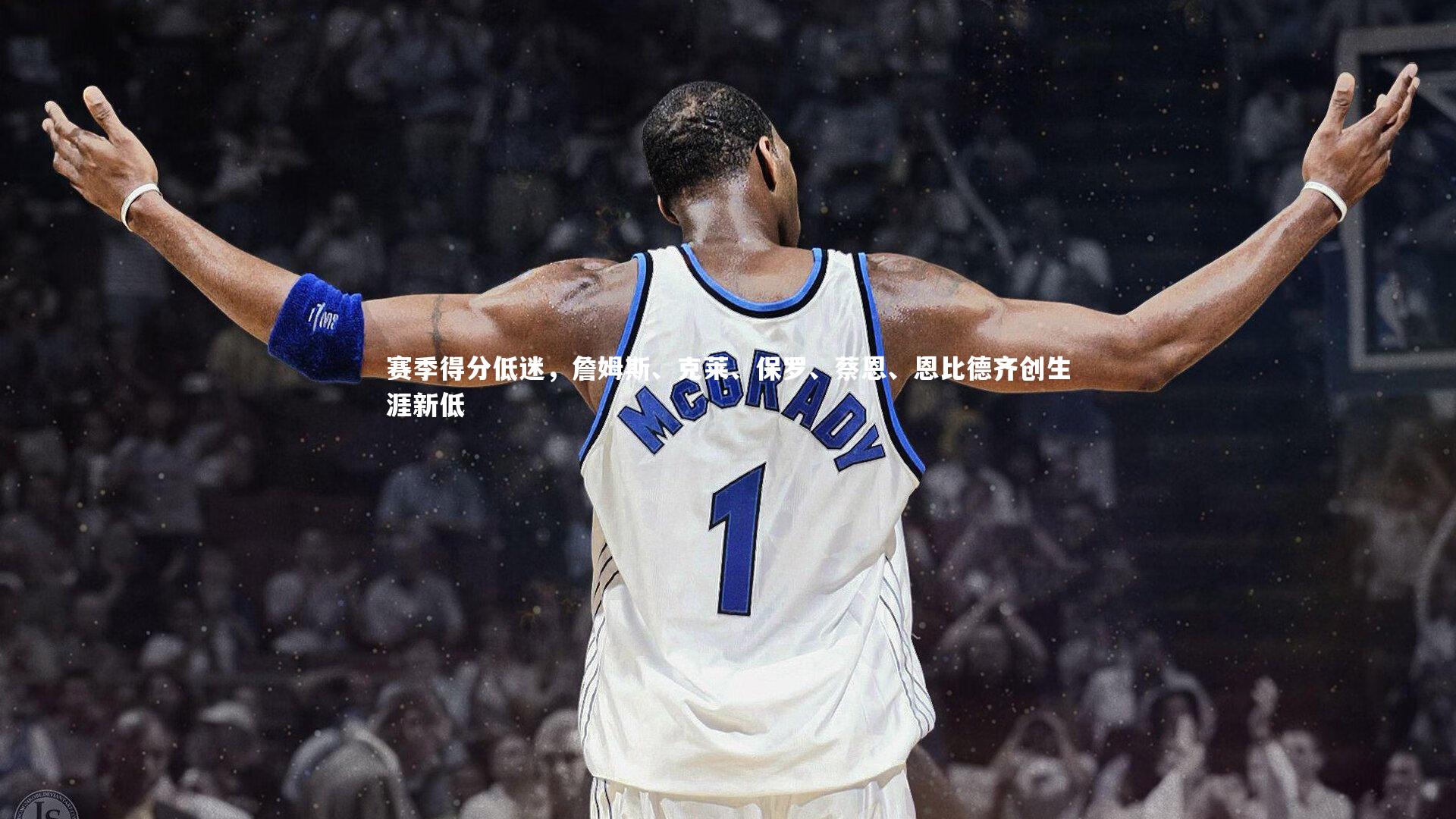 赛季得分低迷，詹姆斯、克莱、保罗、蔡恩、恩比德齐创生涯新低