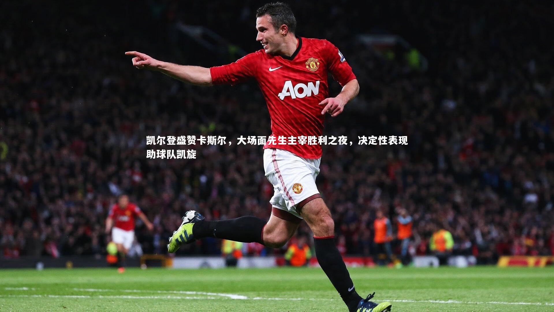 凯尔登盛赞卡斯尔,大场面先生主宰胜利之夜,决定性表现助球队凯旋