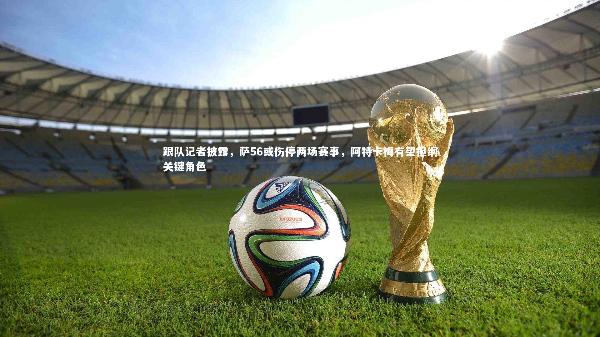 九游体育登录入口：跟队记者披露，萨56或伤停两场赛事，阿特卡梅有望担纲关键角色
