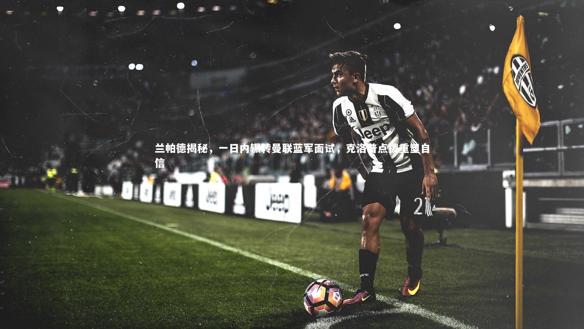 兰帕德揭秘,一日内辗转曼联蓝军面试,克洛普点拨重塑自信