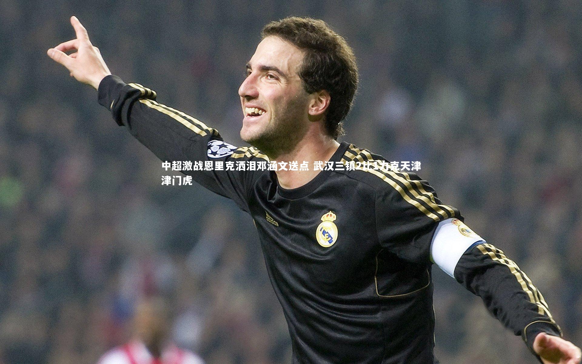 中超激战恩里克洒泪邓涵文送点 武汉三镇2比1力克天津津门虎