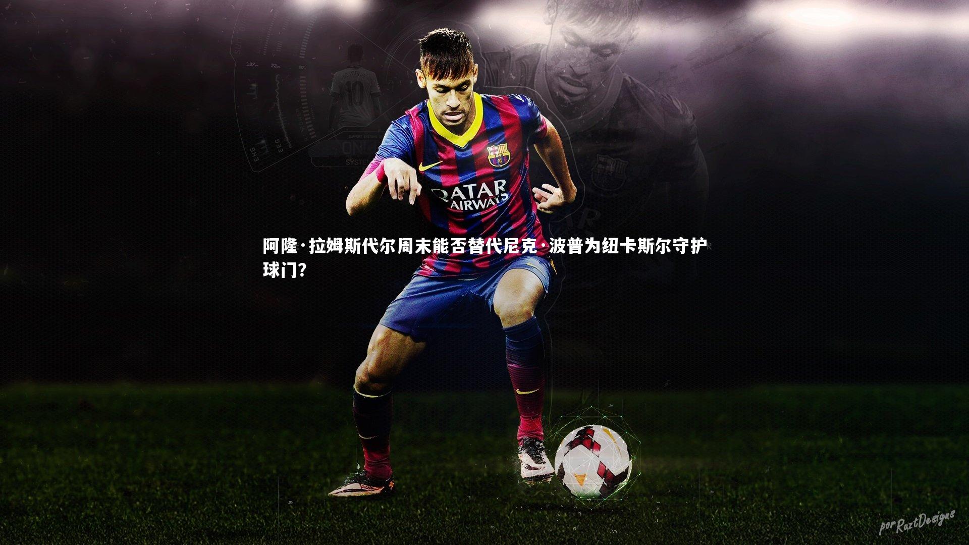 阿隆·拉姆斯代尔周末能否替代尼克·波普为纽卡斯尔守护球门?